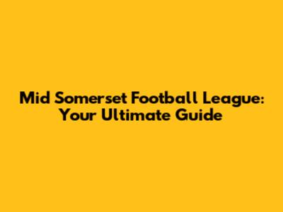 Mid Somerset Football League: Your Ultimate Guide