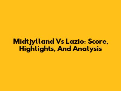 Midtjylland Vs Lazio: Score, Highlights, And Analysis