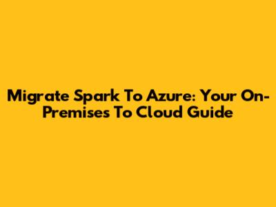 Migrate Spark To Azure: Your On-Premises To Cloud Guide