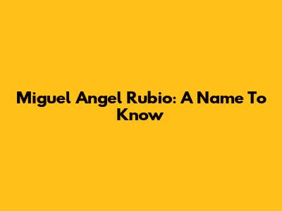Miguel Angel Rubio: A Name To Know