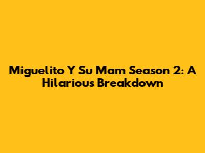 Miguelito Y Su Mam Season 2: A Hilarious Breakdown
