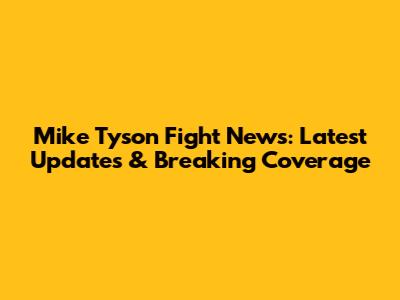 Mike Tyson Fight News: Latest Updates & Breaking Coverage