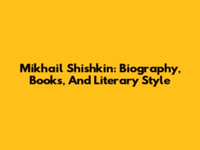 Mikhail Shishkin: Biography, Books, And Literary Style