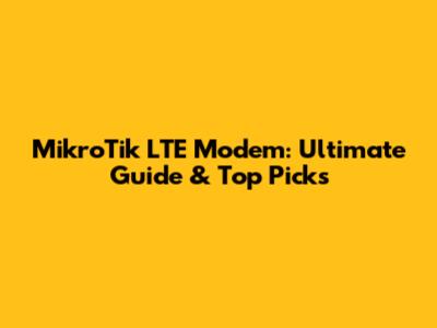MikroTik LTE Modem: Ultimate Guide & Top Picks