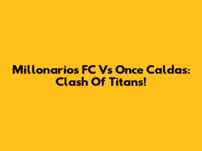 Millonarios FC Vs Once Caldas: Clash Of Titans!