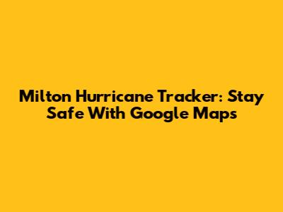 Milton Hurricane Tracker: Stay Safe With Google Maps