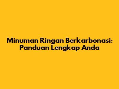 Minuman Ringan Berkarbonasi: Panduan Lengkap Anda