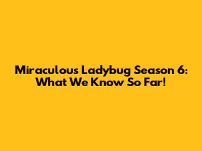 Miraculous Ladybug Season 6: What We Know So Far!