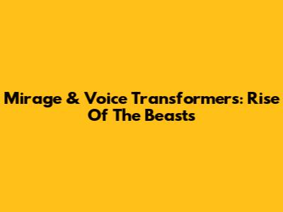 Mirage & Voice Transformers: Rise Of The Beasts