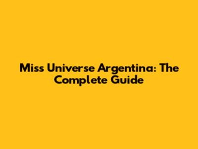 Miss Universe Argentina: The Complete Guide