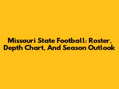 Missouri State Football: Roster, Depth Chart, And Season Outlook