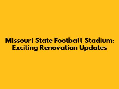 Missouri State Football Stadium: Exciting Renovation Updates