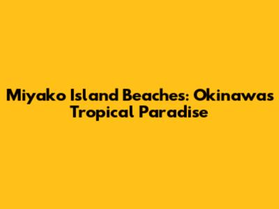 Miyako Island Beaches: Okinawa's Tropical Paradise