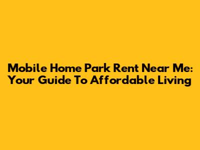 Mobile Home Park Rent Near Me: Your Guide To Affordable Living