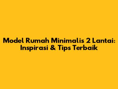 Model Rumah Minimalis 2 Lantai: Inspirasi & Tips Terbaik