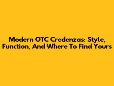 Modern OTC Credenzas: Style, Function, And Where To Find Yours
