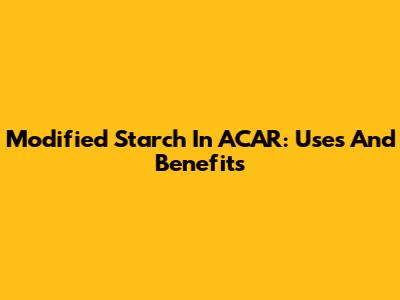 Modified Starch In ACAR: Uses And Benefits