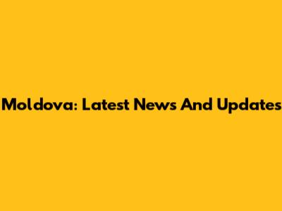 Moldova: Latest News And Updates