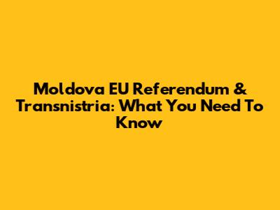 Moldova EU Referendum & Transnistria: What You Need To Know