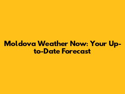 Moldova Weather Now: Your Up-to-Date Forecast