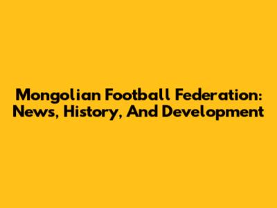 Mongolian Football Federation: News, History, And Development