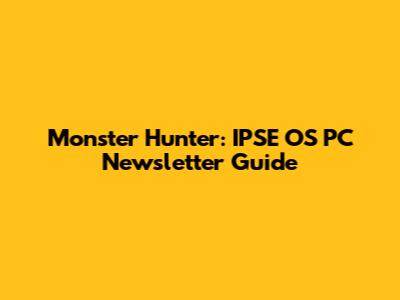 Monster Hunter: IPSE OS PC Newsletter Guide