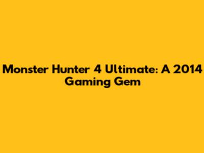 Monster Hunter 4 Ultimate: A 2014 Gaming Gem