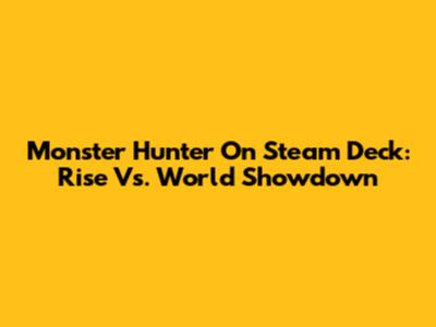 Monster Hunter On Steam Deck: Rise Vs. World Showdown