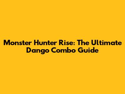 Monster Hunter Rise: The Ultimate Dango Combo Guide