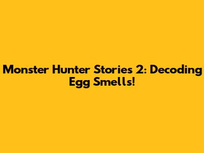 Monster Hunter Stories 2: Decoding Egg Smells!