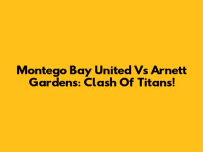 Montego Bay United Vs Arnett Gardens: Clash Of Titans!
