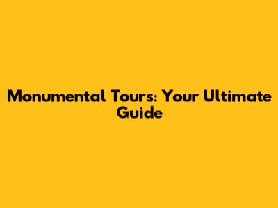 Monumental Tours: Your Ultimate Guide