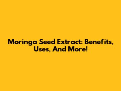 Moringa Seed Extract: Benefits, Uses, And More!