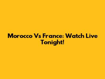 Morocco Vs France: Watch Live Tonight!
