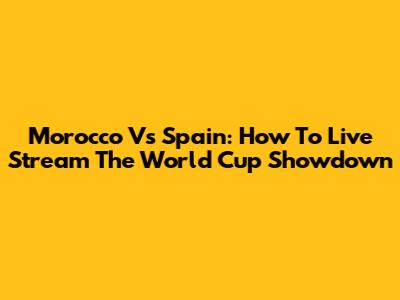 Morocco Vs Spain: How To Live Stream The World Cup Showdown