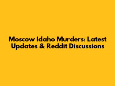 Moscow Idaho Murders: Latest Updates & Reddit Discussions
