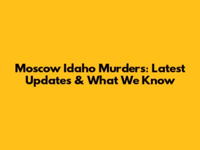 Moscow Idaho Murders: Latest Updates & What We Know