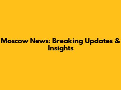 Moscow News: Breaking Updates & Insights