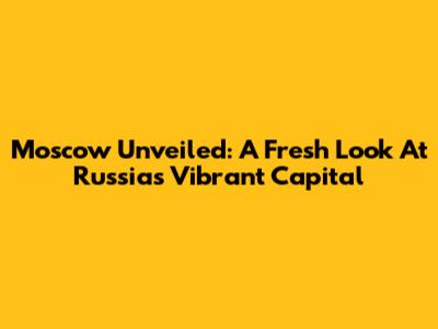 Moscow Unveiled: A Fresh Look At Russia's Vibrant Capital