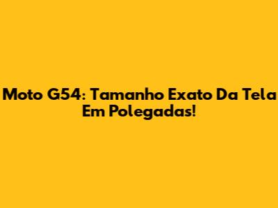 Moto G54: Tamanho Exato Da Tela Em Polegadas!