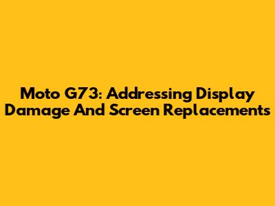 Moto G73: Addressing Display Damage And Screen Replacements