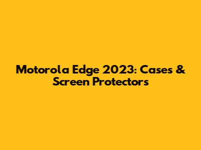Motorola Edge 2023: Cases & Screen Protectors