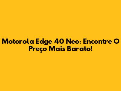 Motorola Edge 40 Neo: Encontre O Preço Mais Barato!