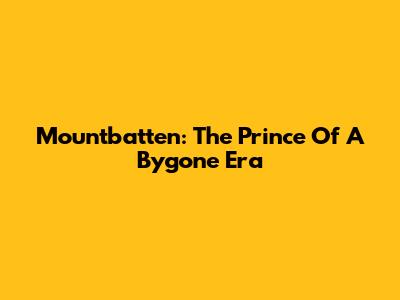 Mountbatten: The Prince Of A Bygone Era