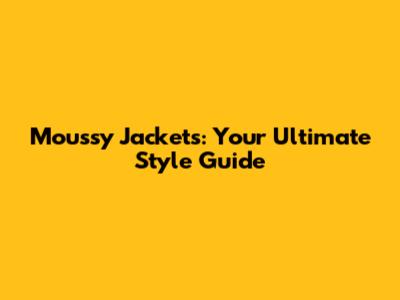 Moussy Jackets: Your Ultimate Style Guide