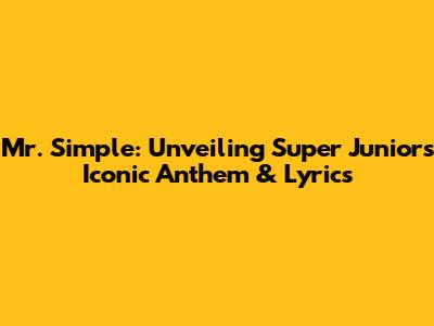 Mr. Simple: Unveiling Super Junior's Iconic Anthem & Lyrics