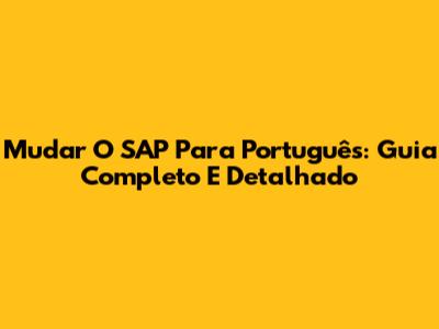 Mudar O SAP Para Português: Guia Completo E Detalhado
