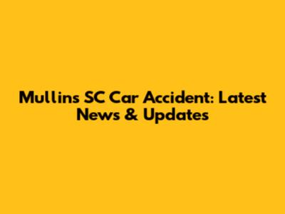 Mullins SC Car Accident: Latest News & Updates