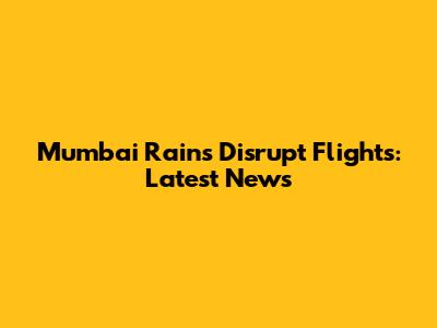 Mumbai Rains Disrupt Flights: Latest News