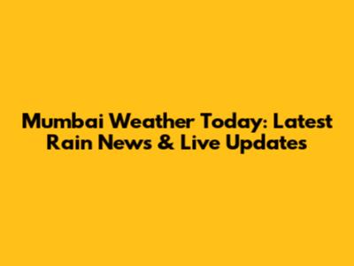 Mumbai Weather Today: Latest Rain News & Live Updates